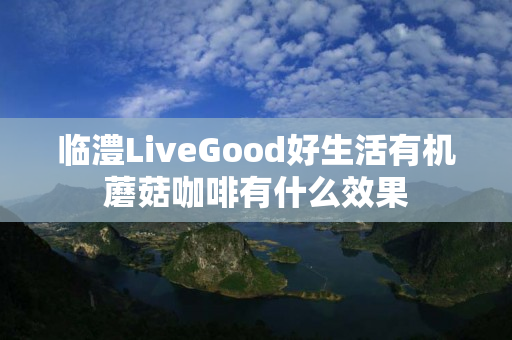 临澧LiveGood好生活有机蘑菇咖啡有什么效果