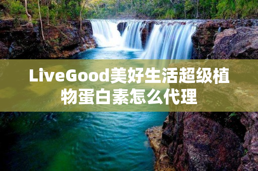 LiveGood美好生活超级植物蛋白素怎么代理