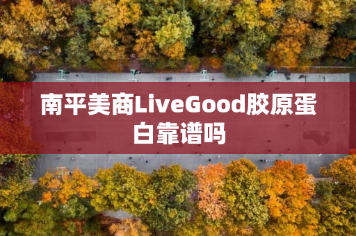 南平美商LiveGood胶原蛋白靠谱吗