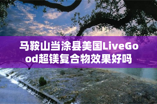 马鞍山当涂县美国LiveGood超镁复合物效果好吗