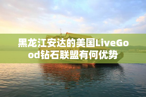 黑龙江安达的美国LiveGood钻石联盟有何优势