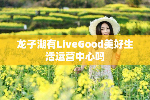 龙子湖有LiveGood美好生活运营中心吗