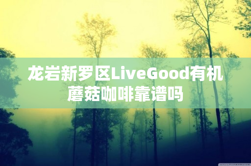 龙岩新罗区LiveGood有机蘑菇咖啡靠谱吗