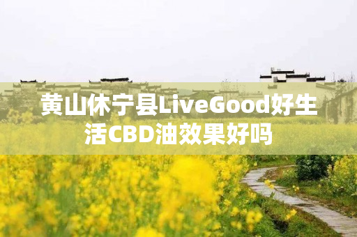 黄山休宁县LiveGood好生活CBD油效果好吗