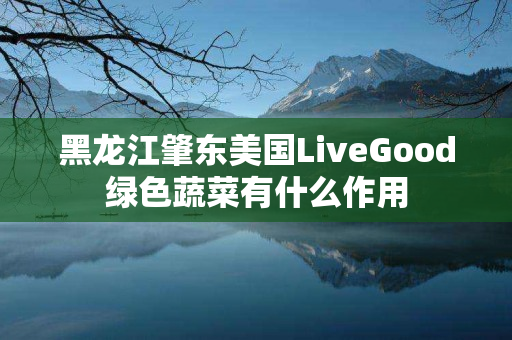 黑龙江肇东美国LiveGood绿色蔬菜有什么作用