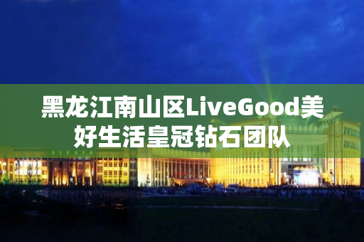 黑龙江南山区LiveGood美好生活皇冠钻石团队