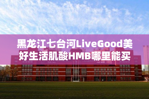 黑龙江七台河LiveGood美好生活肌酸HMB哪里能买到