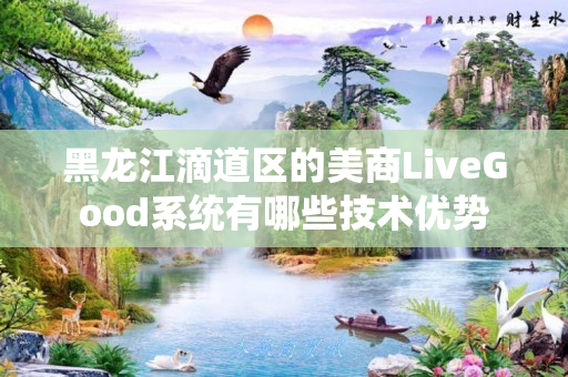 黑龙江滴道区的美商LiveGood系统有哪些技术优势