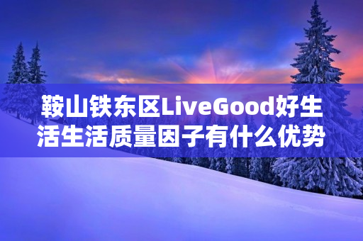 鞍山铁东区LiveGood好生活生活质量因子有什么优势