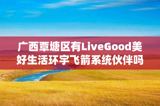 广西覃塘区有LiveGood美好生活环宇飞箭系统伙伴吗