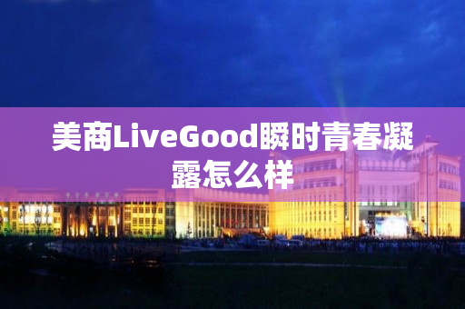 美商LiveGood瞬时青春凝露怎么样