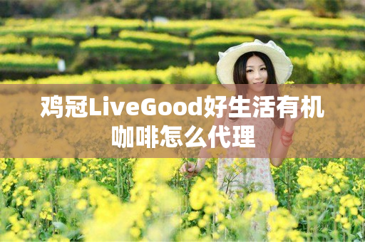 鸡冠LiveGood好生活有机咖啡怎么代理