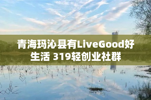 青海玛沁县有LiveGood好生活 319轻创业社群