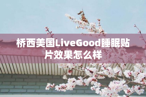 桥西美国LiveGood睡眠贴片效果怎么样