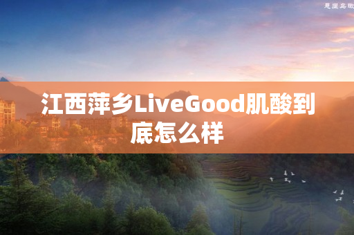 江西萍乡LiveGood肌酸到底怎么样