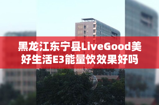 黑龙江东宁县LiveGood美好生活E3能量饮效果好吗