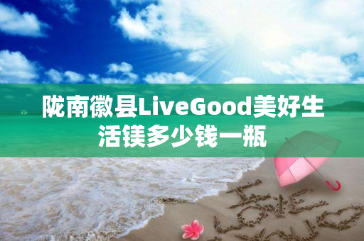 陇南徽县LiveGood美好生活镁多少钱一瓶