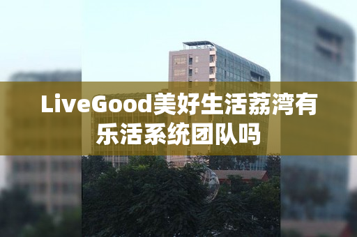 LiveGood美好生活荔湾有乐活系统团队吗