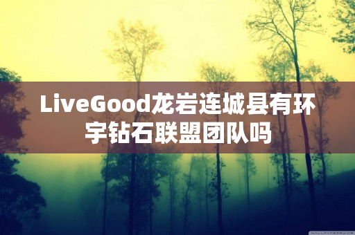 LiveGood龙岩连城县有环宇钻石联盟团队吗