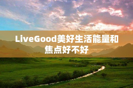 LiveGood美好生活能量和焦点好不好