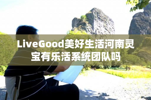 LiveGood美好生活河南灵宝有乐活系统团队吗