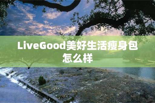 LiveGood美好生活瘦身包怎么样