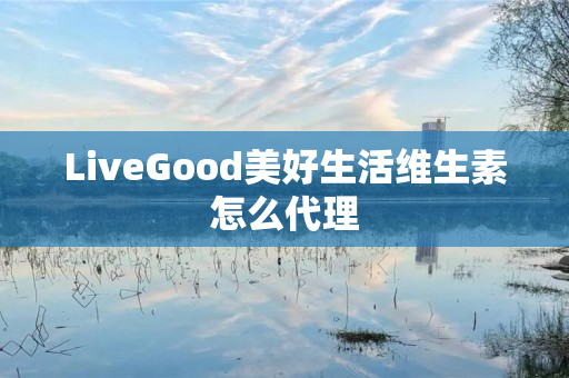 LiveGood美好生活维生素怎么代理