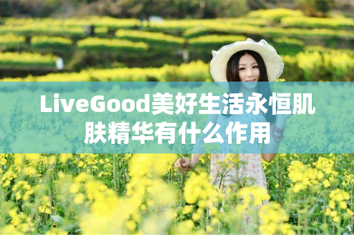 LiveGood美好生活永恒肌肤精华有什么作用