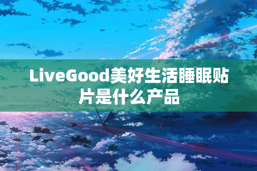 LiveGood美好生活睡眠贴片是什么产品