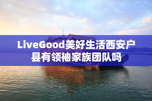 LiveGood美好生活西安户县有领袖家族团队吗