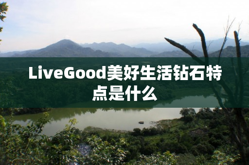 LiveGood美好生活钻石特点是什么