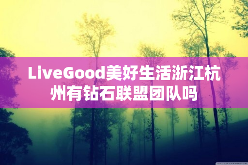 LiveGood美好生活浙江杭州有钻石联盟团队吗