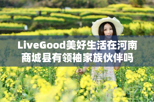 LiveGood美好生活在河南商城县有领袖家族伙伴吗