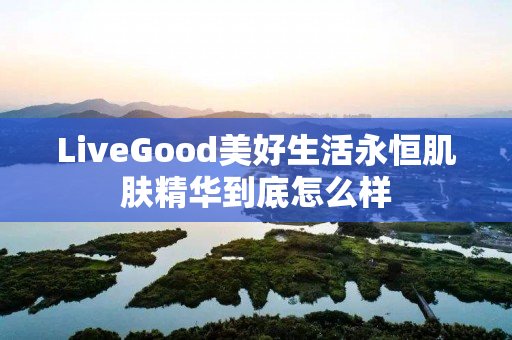 LiveGood美好生活永恒肌肤精华到底怎么样