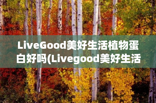 LiveGood美好生活植物蛋白好吗(Livegood美好生活)