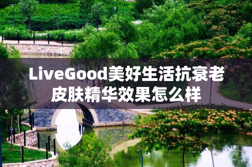 LiveGood美好生活抗衰老皮肤精华效果怎么样