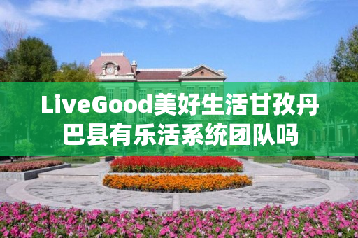 LiveGood美好生活甘孜丹巴县有乐活系统团队吗