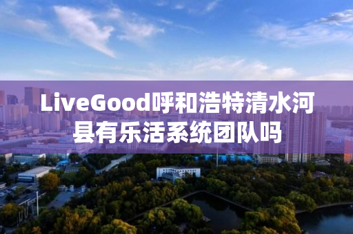 LiveGood呼和浩特清水河县有乐活系统团队吗