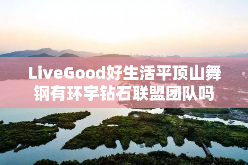 LiveGood好生活平顶山舞钢有环宇钻石联盟团队吗