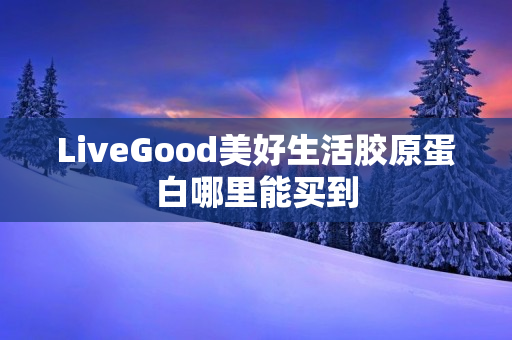 LiveGood美好生活胶原蛋白哪里能买到