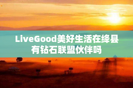 LiveGood美好生活在绛县有钻石联盟伙伴吗