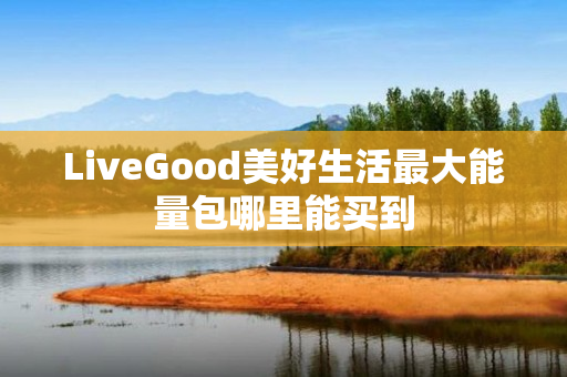 LiveGood美好生活最大能量包哪里能买到