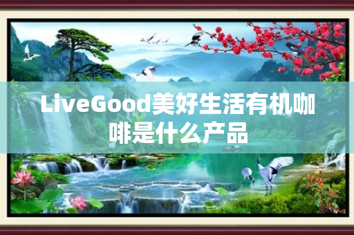 LiveGood美好生活有机咖啡是什么产品