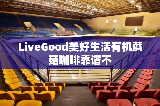 LiveGood美好生活有机蘑菇咖啡靠谱不