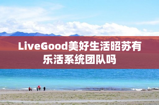 LiveGood美好生活昭苏有乐活系统团队吗