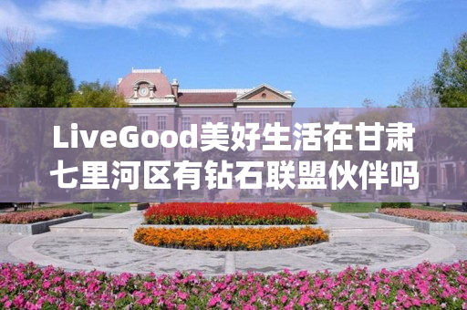 LiveGood美好生活在甘肃七里河区有钻石联盟伙伴吗