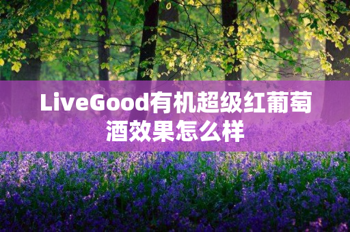 LiveGood有机超级红葡萄酒效果怎么样