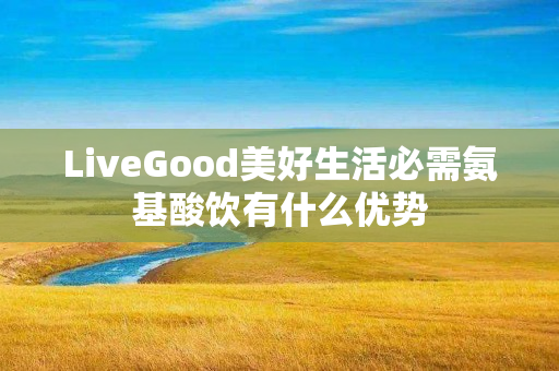 LiveGood美好生活必需氨基酸饮有什么优势