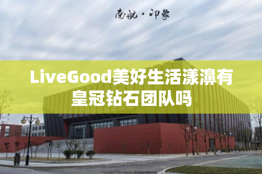 LiveGood美好生活漾濞有皇冠钻石团队吗