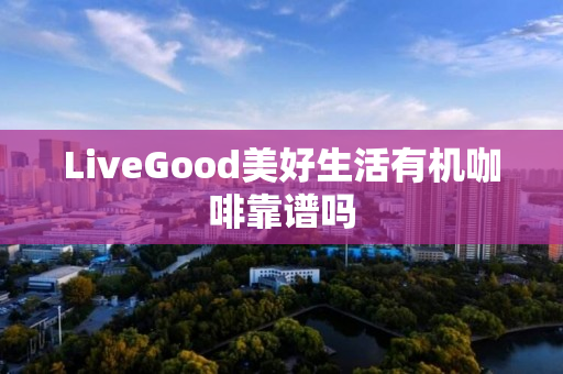 LiveGood美好生活有机咖啡靠谱吗